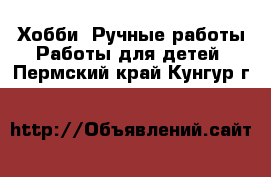 Хобби. Ручные работы Работы для детей. Пермский край,Кунгур г.